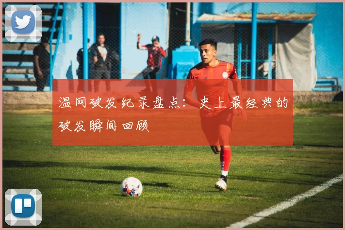 温网破发纪录盘点：史上最经典的破发瞬间回顾