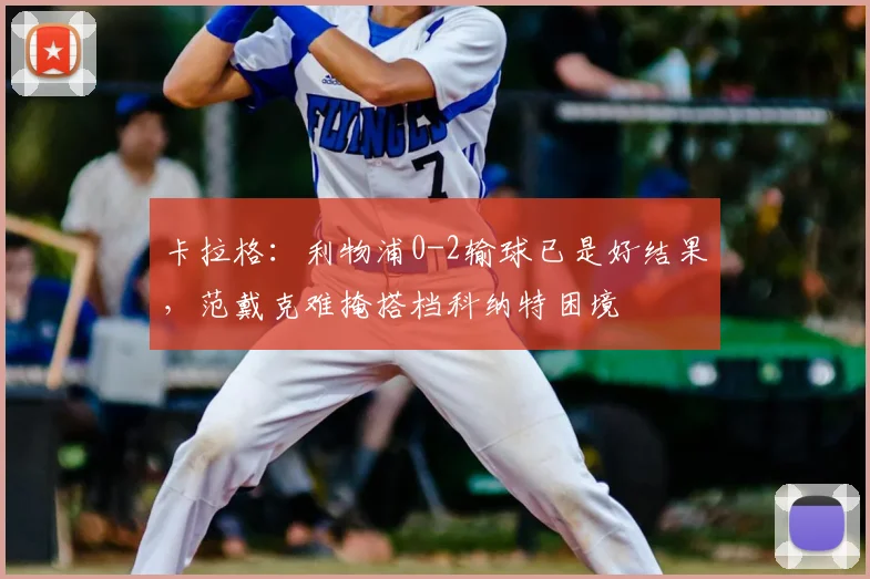 卡拉格：利物浦0-2输球已是好结果，范戴克难掩搭档科纳特困境