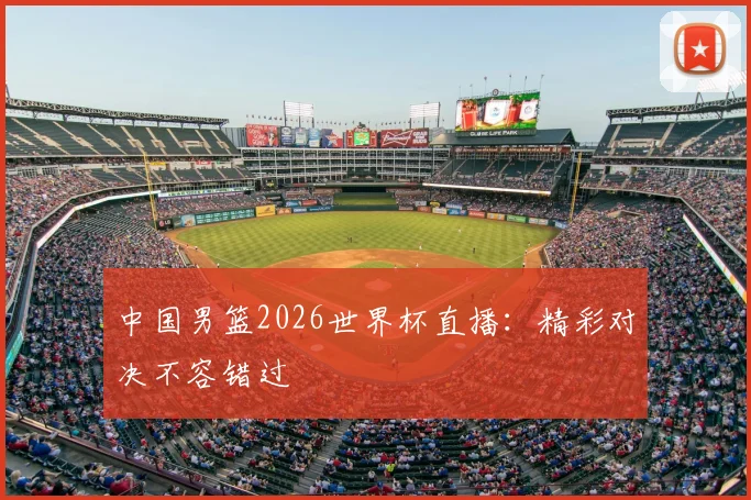中国男篮2026世界杯直播：精彩对决不容错过