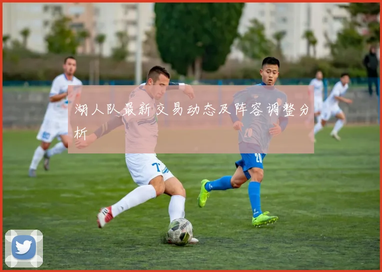 湖人队最新交易动态及阵容调整分析