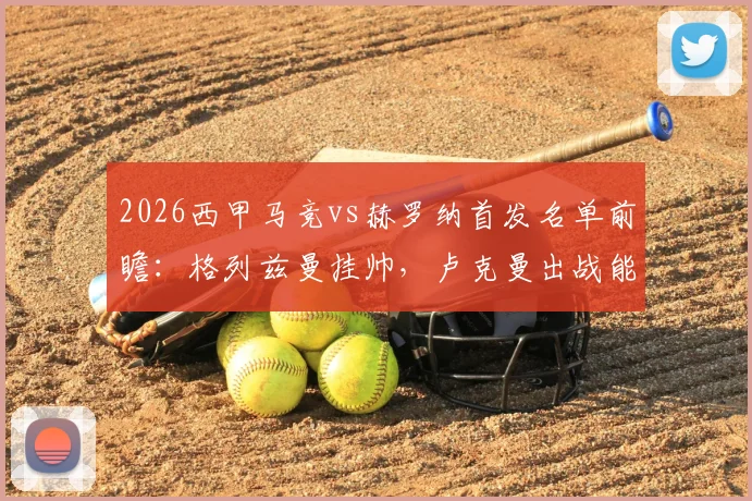 2026西甲马竞vs赫罗纳首发名单前瞻：格列兹曼挂帅，卢克曼出战能否定乾坤？附历史交锋与战术解析