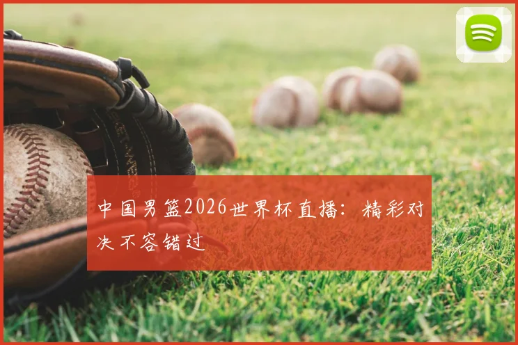 中国男篮2026世界杯直播:精彩对决不容错过