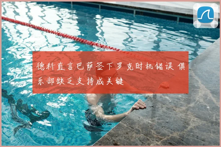 德科直言巴萨签下罗克时机错误 俱乐部缺乏支持成关键