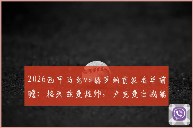 2026西甲马竞vs赫罗纳首发名单前瞻:格列兹曼挂帅,卢克曼出战能否定乾坤?附历史交锋与战术解析