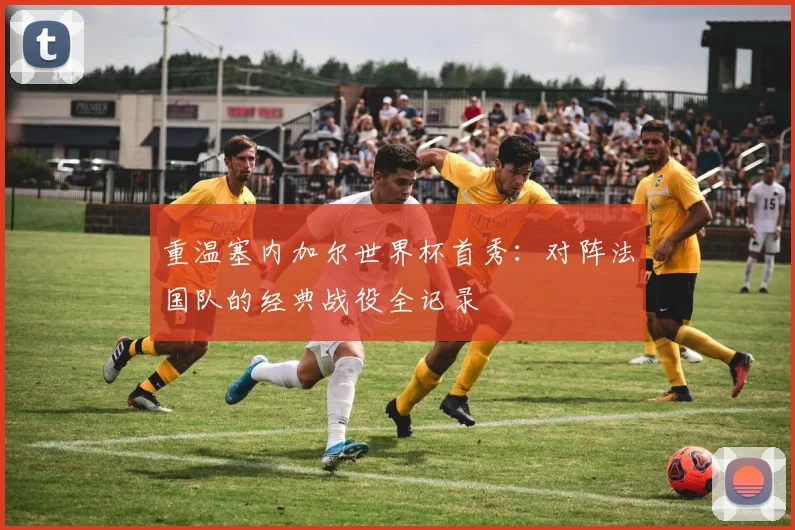 重温塞内加尔世界杯首秀：对阵法国队的经典战役全记录