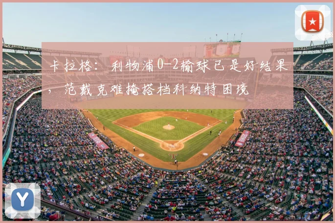 卡拉格:利物浦0-2输球已是好结果,范戴克难掩搭档科纳特困境