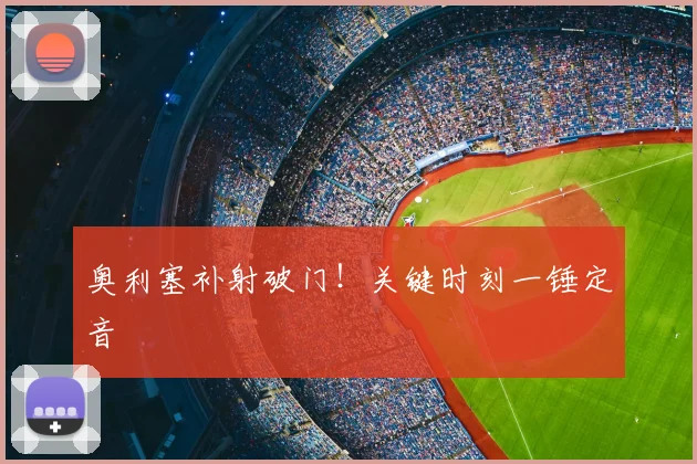 奥利塞补射破门!关键时刻一锤定音