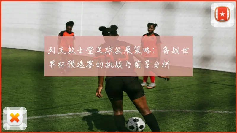 列支敦士登足球发展策略：备战世界杯预选赛的挑战与前景分析