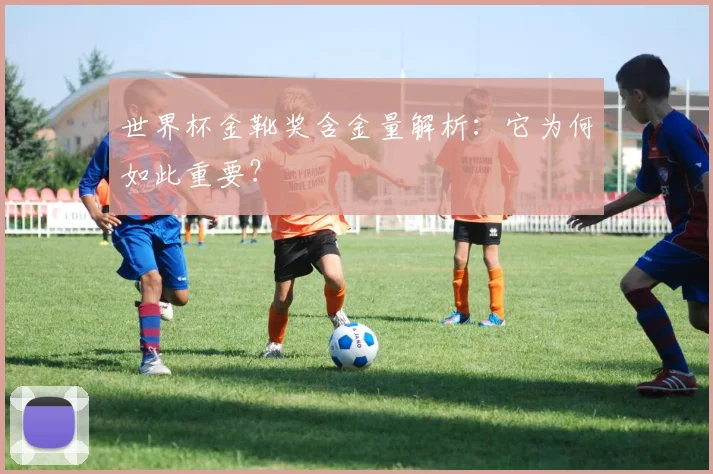 世界杯金靴奖含金量解析：它为何如此重要？