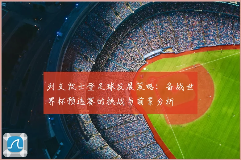 列支敦士登足球发展策略：备战世界杯预选赛的挑战与前景分析