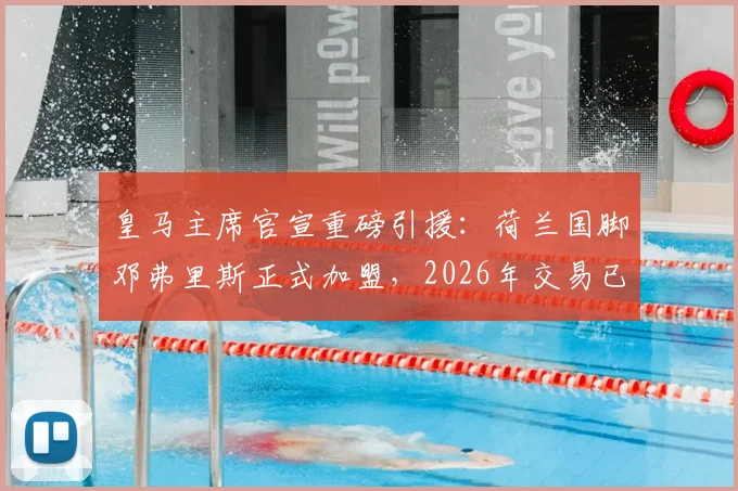 皇马主席官宣重磅引援：荷兰国脚邓弗里斯正式加盟，2026年交易已完成