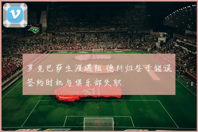 罗克巴萨生涯遇阻 德科归咎于错误签约时机与俱乐部失职