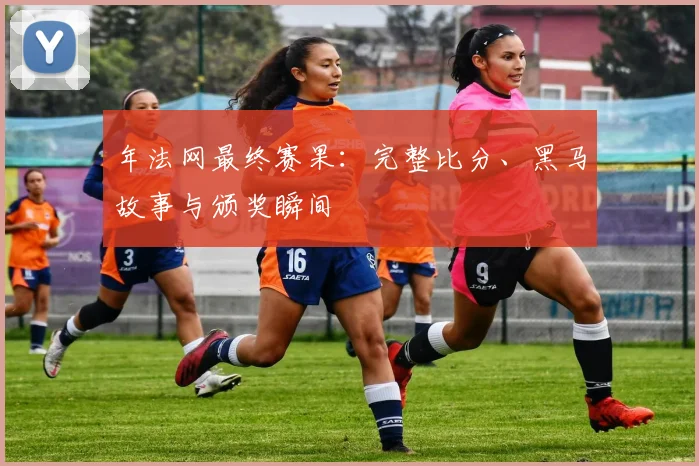 年法网最终赛果:完整比分、黑马故事与颁奖瞬间