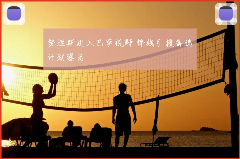 努涅斯进入巴萨视野 锋线引援备选计划曝光