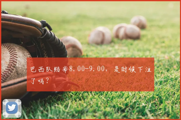 巴西队赔率8.00-9.00，是时候下注了吗？