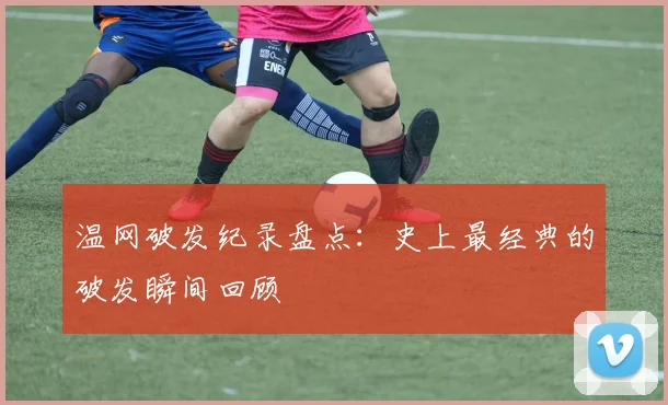 温网破发纪录盘点：史上最经典的破发瞬间回顾
