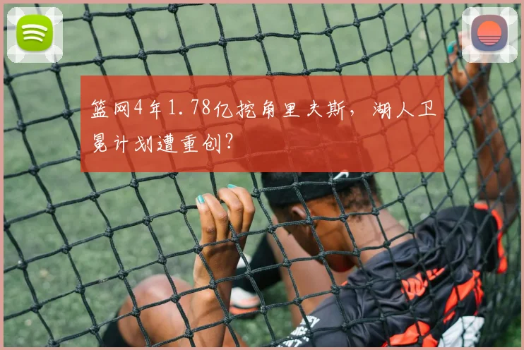 篮网4年1.78亿挖角里夫斯，湖人卫冕计划遭重创？